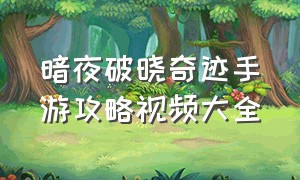 暗夜破晓奇迹手游攻略视频大全（暗夜破晓奇迹手游官网客服）