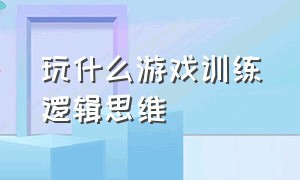 玩什么游戏训练逻辑思维