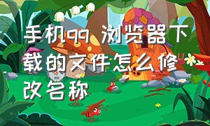 手机qq 浏览器下载的文件怎么修改名称