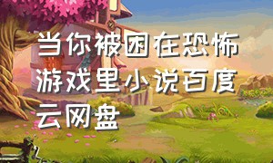 当你被困在恐怖游戏里小说百度云网盘