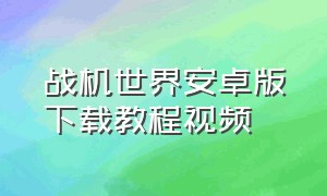 战机世界安卓版下载教程视频（战机世界怎么下载中文版）