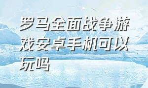 罗马全面战争游戏安卓手机可以玩吗