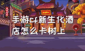 手游cf新生化酒店怎么卡树上