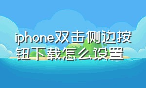 iphone双击侧边按钮下载怎么设置（苹果下载软件双击侧边按钮设置）