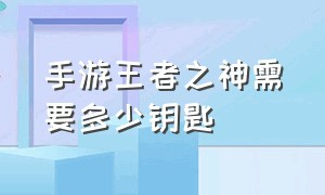 手游王者之神需要多少钥匙（王者之神50个箱子要多少钥匙）