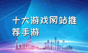 十大游戏网站推荐手游