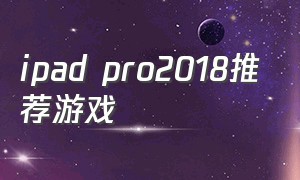 ipad pro2018推荐游戏（ipadpro游戏推荐）