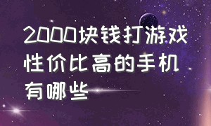 2000块钱打游戏性价比高的手机有哪些（2000元性价比高适合打游戏的手机）