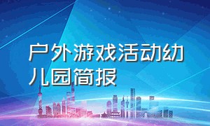 户外游戏活动幼儿园简报