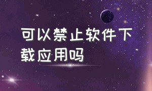 可以禁止软件下载应用吗（如何把手机禁止软件下载应用关闭）