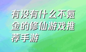 有没有什么不氪金的修仙游戏推荐手游