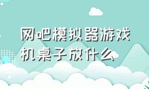 网吧模拟器游戏机桌子放什么（网吧模拟器哪个桌子可以放游戏机）