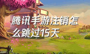 腾讯手游注销怎么跳过15天