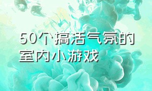 50个搞活气氛的室内小游戏