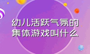 幼儿活跃气氛的集体游戏叫什么