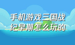 手机游戏三国战纪早期怎么玩的