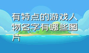 有特点的游戏人物名字有哪些图片（有特点的游戏人物名字有哪些图片和名字）