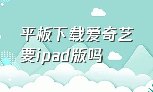 平板下载爱奇艺要ipad版吗（平板下载爱奇艺要钱吗）