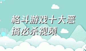 格斗游戏十大恶搞必杀视频（格斗游戏十大放屁必杀技解说）