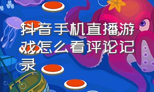 抖音手机直播游戏怎么看评论记录（抖音游戏直播怎么可以看到评论）