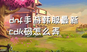 dnf手游韩服最新cdk码怎么弄