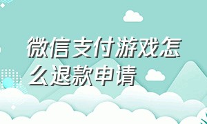 微信支付游戏怎么退款申请（微信如何申请退款游戏充值）