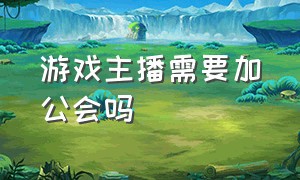 游戏主播需要加公会吗