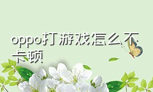 oppo打游戏怎么不卡顿（oppo打游戏卡顿解决方法）