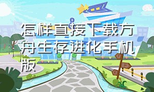 怎样直接下载方舟生存进化手机版