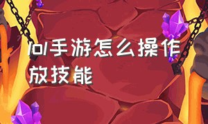 lol手游怎么操作放技能（lol手游技能详细说明怎么设置）