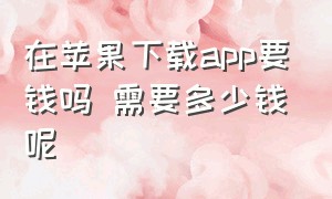 在苹果下载app要钱吗 需要多少钱呢