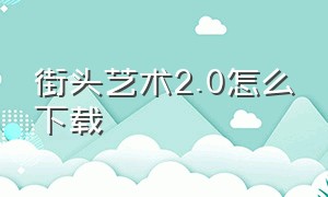 街头艺术2.0怎么下载（街头艺术2.0手游怎么下载）