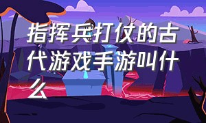 指挥兵打仗的古代游戏手游叫什么