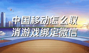 中国移动怎么取消游戏绑定微信（中国移动业务绑定微信怎么解除）