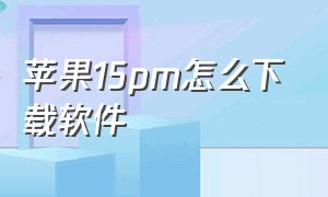 苹果15pm怎么下载软件（苹果15pm怎么看下载过的app）