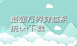 最强万界穿越系统txt下载（超级穿越系统txt全集免费下载）