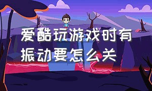 爱酷玩游戏时有振动要怎么关（酷玩游戏界面卡了怎么退出）