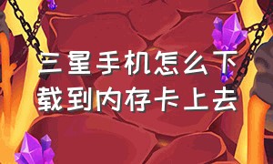 三星手机怎么下载到内存卡上去（三星手机怎么用sd卡储存）