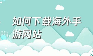 如何下载海外手游网站（如何下载海外手游网站教程）