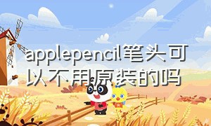 applepencil笔头可以不用原装的吗