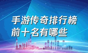 手游传奇排行榜前十名有哪些（手游传奇排行榜2023前十名）