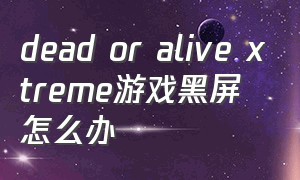 dead or alive xtreme游戏黑屏怎么办