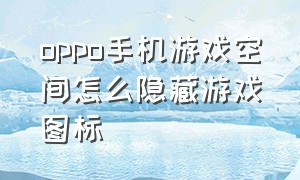 oppo手机游戏空间怎么隐藏游戏图标