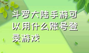 斗罗大陆手游可以用什么账号登录游戏（斗罗大陆手游游戏账号怎么注销）