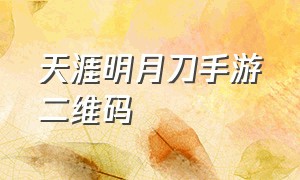 天涯明月刀手游二维码（天涯明月刀手游登录二维码生成）