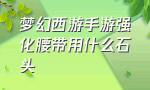 梦幻西游手游强化腰带用什么石头