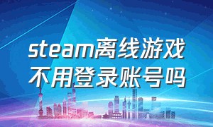 steam离线游戏不用登录账号吗