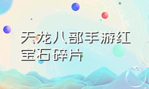 天龙八部手游红宝石碎片（天龙八部手游红宝石碎片有什么用）