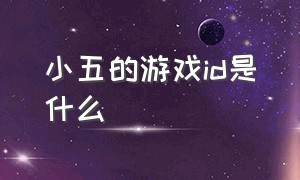 小五的游戏id是什么（小五哥哥游戏id改成什么了）