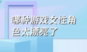 哪种游戏女性角色太漂亮了